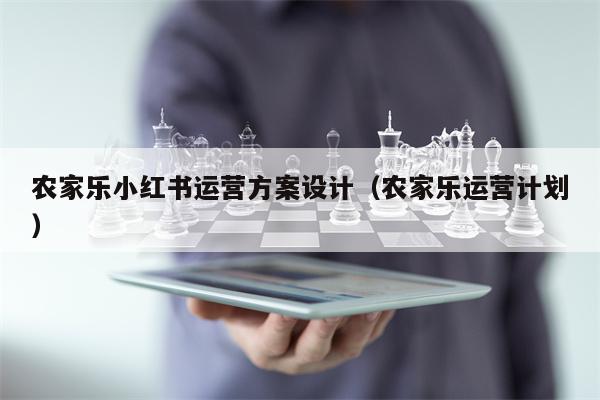 农家乐小红书运营方案设计（农家乐运营计划）