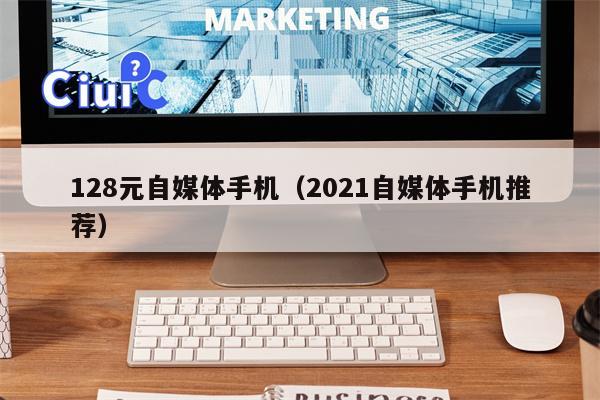 128元自媒体手机（2021自媒体手机推荐）