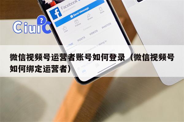 微信视频号运营者账号如何登录（微信视频号如何绑定运营者）