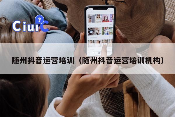 随州抖音运营培训（随州抖音运营培训机构）