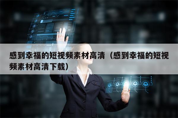 感到幸福的短视频素材高清（感到幸福的短视频素材高清下载）