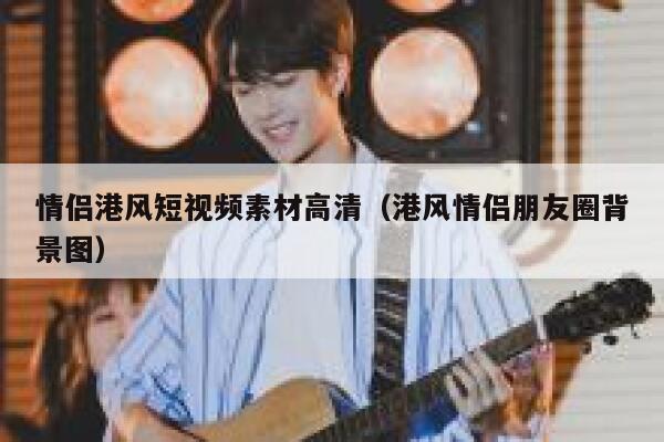 情侣港风短视频素材高清（港风情侣朋友圈背景图）