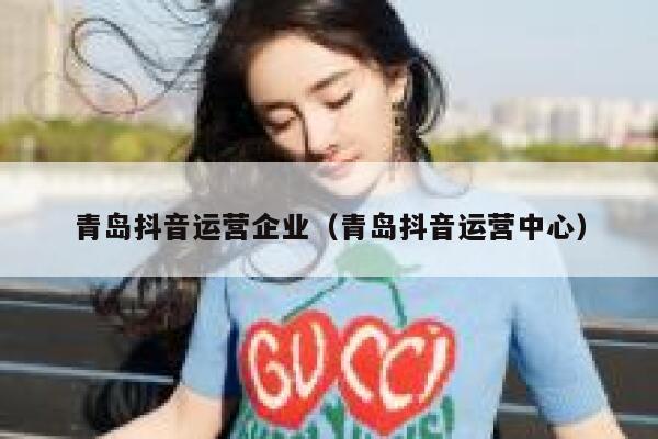 青岛抖音运营企业（青岛抖音运营中心）