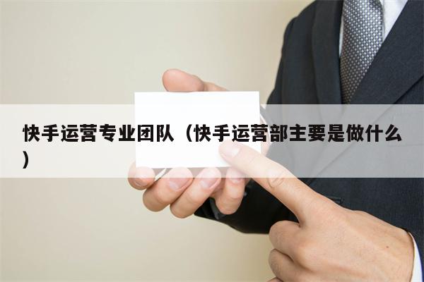 快手运营专业团队（快手运营部主要是做什么）
