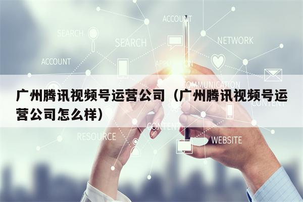 广州腾讯视频号运营公司（广州腾讯视频号运营公司怎么样）