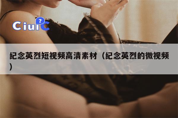 纪念英烈短视频高清素材（纪念英烈的微视频）