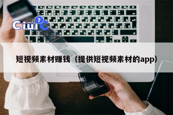 短视频素材赚钱（提供短视频素材的app）