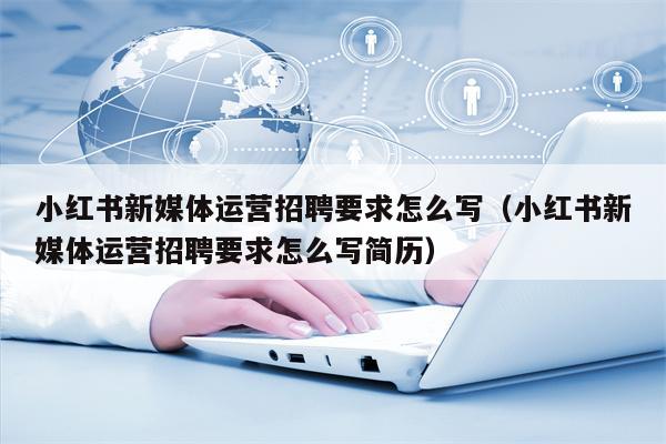 小红书新媒体运营招聘要求怎么写（小红书新媒体运营招聘要求怎么写简历）