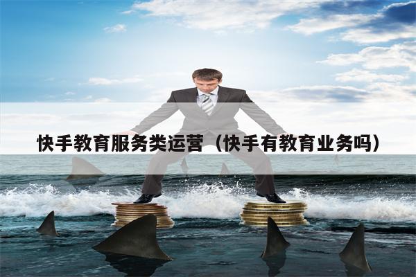 快手教育服务类运营（快手有教育业务吗）