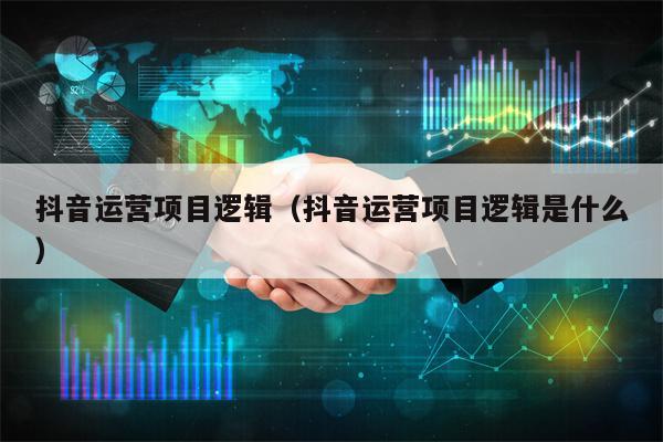 抖音运营项目逻辑（抖音运营项目逻辑是什么）