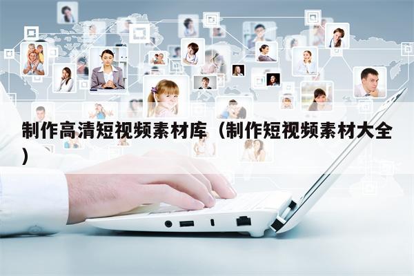 制作高清短视频素材库（制作短视频素材大全）