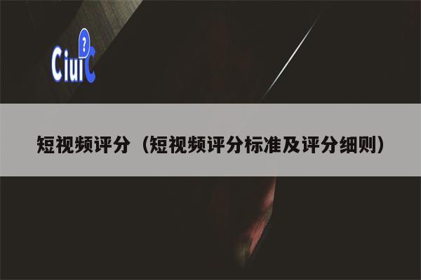 短视频评分（短视频评分标准及评分细则）