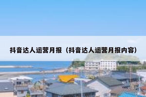 抖音达人运营月报（抖音达人运营月报内容）