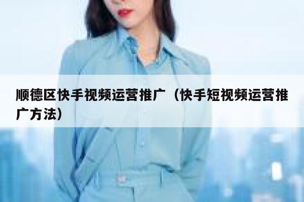 顺德区快手视频运营推广（快手短视频运营推广方法）