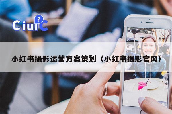 小红书摄影运营方案策划（小红书摄影官网）
