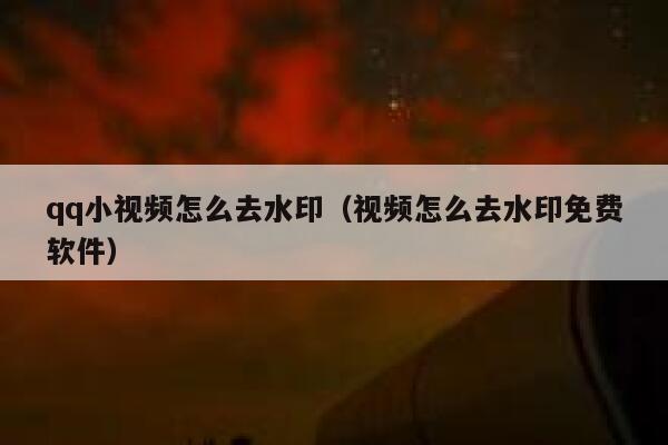 qq小视频怎么去水印（视频怎么去水印免费软件）