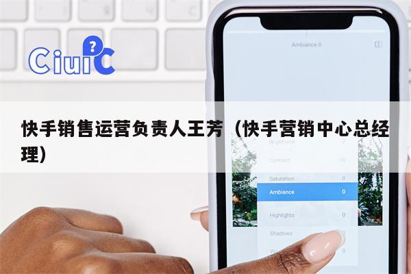 快手销售运营负责人王芳（快手营销中心总经理）