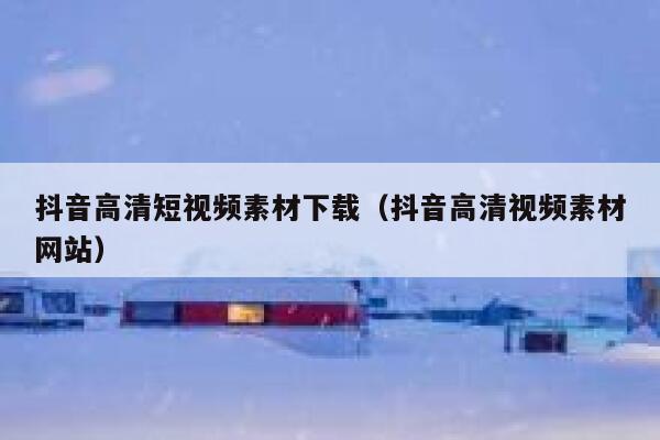 抖音高清短视频素材下载（抖音高清视频素材网站）