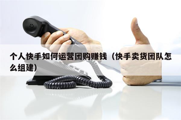 个人快手如何运营团购赚钱（快手卖货团队怎么组建）