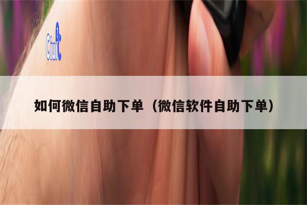 如何微信自助下单（微信软件自助下单）