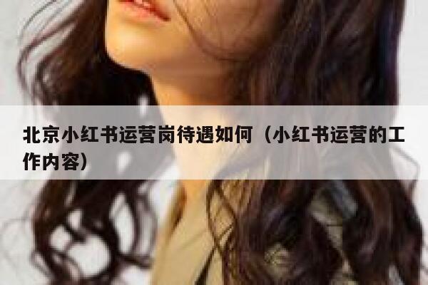 北京小红书运营岗待遇如何（小红书运营的工作内容）
