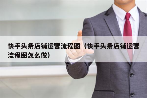 快手头条店铺运营流程图（快手头条店铺运营流程图怎么做）