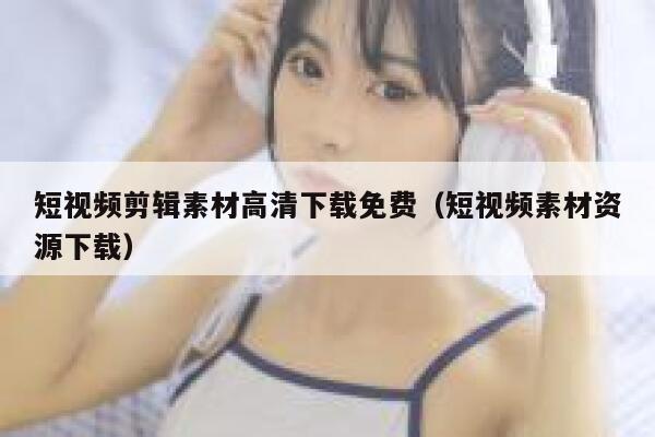 短视频剪辑素材高清下载免费（短视频素材资源下载）
