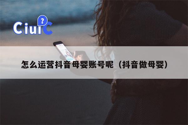 怎么运营抖音母婴账号呢（抖音做母婴）