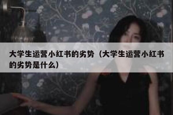 大学生运营小红书的劣势（大学生运营小红书的劣势是什么）