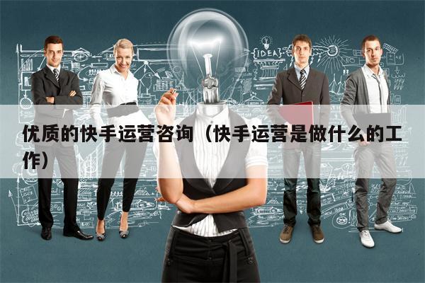 优质的快手运营咨询（快手运营是做什么的工作）