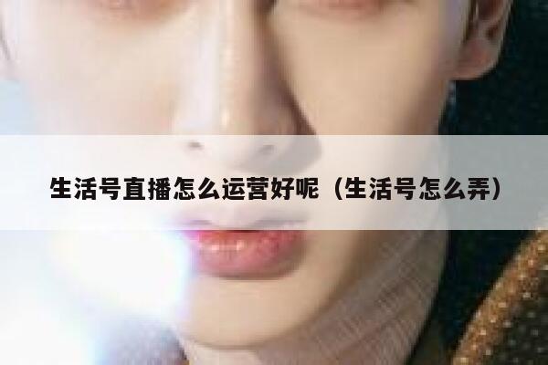 生活号直播怎么运营好呢（生活号怎么弄）