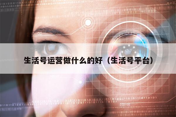 生活号运营做什么的好（生活号平台）