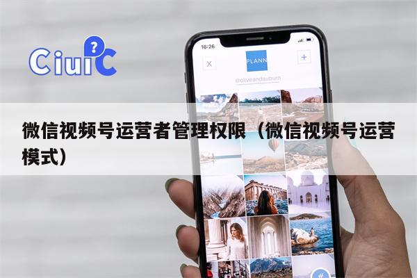 微信视频号运营者管理权限（微信视频号运营模式）