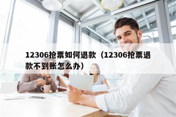12306抢票如何退款（12306抢票退款不到账怎么办）