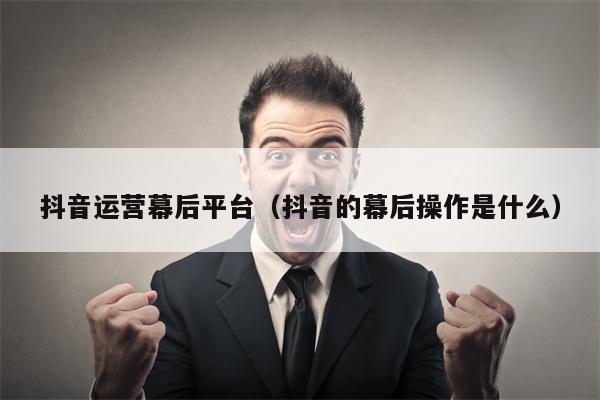 抖音运营幕后平台（抖音的幕后操作是什么）