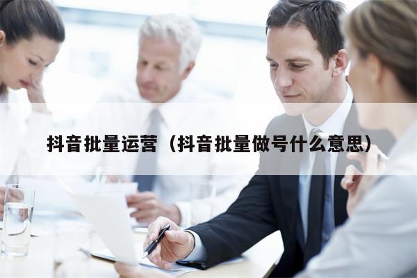 抖音批量运营（抖音批量做号什么意思）