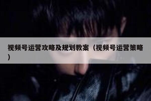 视频号运营攻略及规划教案（视频号运营策略）