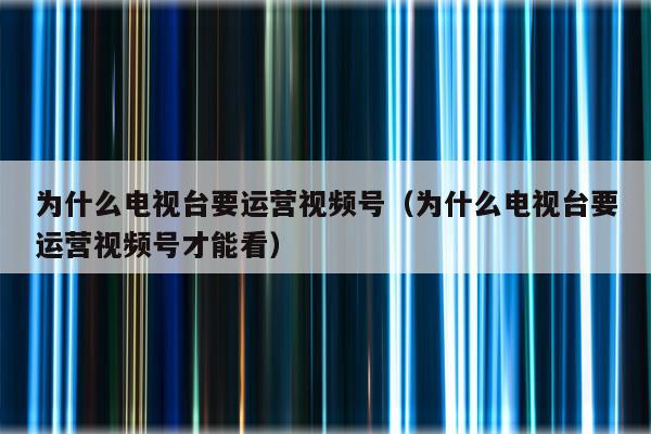 为什么电视台要运营视频号（为什么电视台要运营视频号才能看）