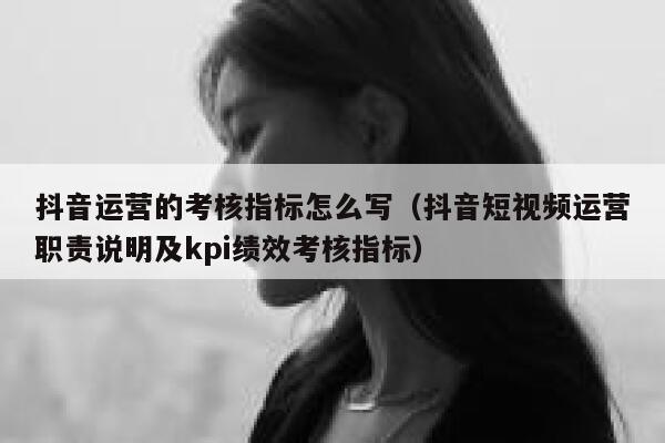 抖音运营的考核指标怎么写（抖音短视频运营职责说明及kpi绩效考核指标）