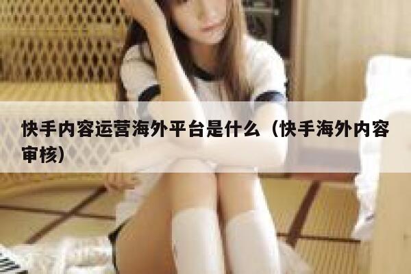 快手内容运营海外平台是什么（快手海外内容审核）