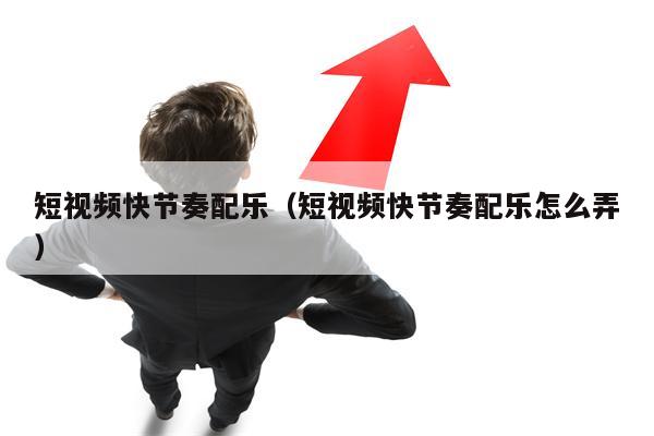 短视频快节奏配乐（短视频快节奏配乐怎么弄）