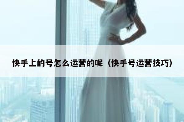 快手上的号怎么运营的呢（快手号运营技巧）
