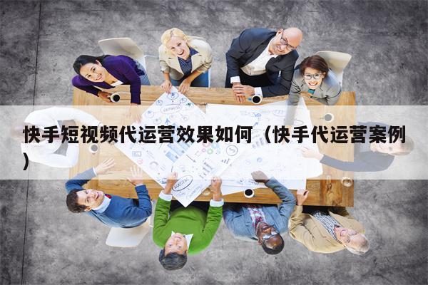 快手短视频代运营效果如何（快手代运营案例）