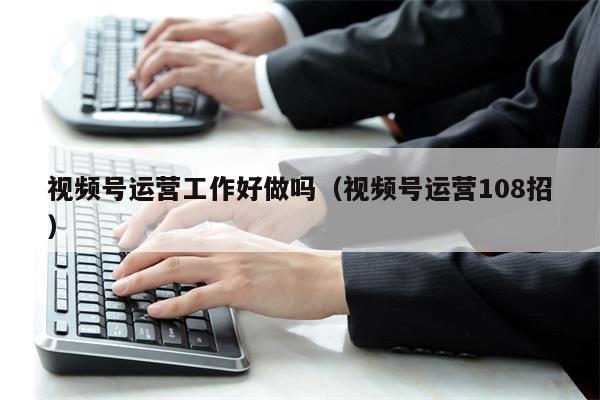 视频号运营工作好做吗（视频号运营108招）