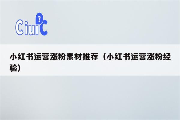 小红书运营涨粉素材推荐（小红书运营涨粉经验）