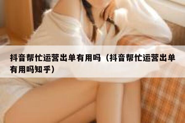 抖音帮忙运营出单有用吗（抖音帮忙运营出单有用吗知乎）