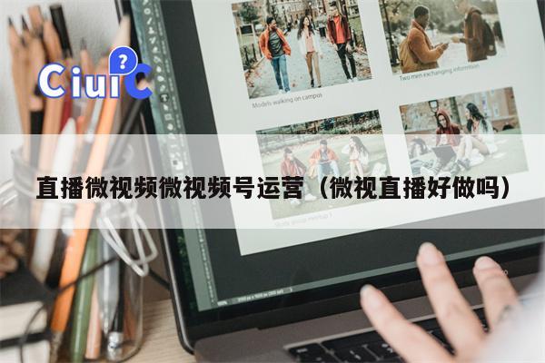 直播微视频微视频号运营（微视直播好做吗）