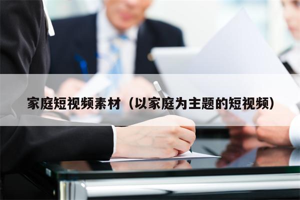 家庭短视频素材（以家庭为主题的短视频）