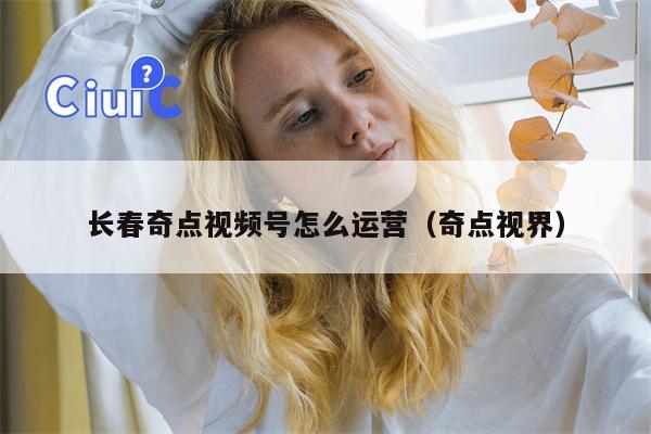 长春奇点视频号怎么运营（奇点视界）