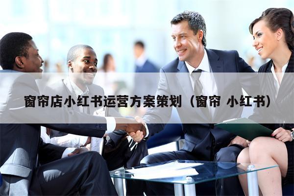 窗帘店小红书运营方案策划（窗帘 小红书）